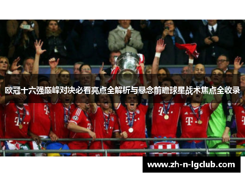 欧冠十六强巅峰对决必看亮点全解析与悬念前瞻球星战术焦点全收录