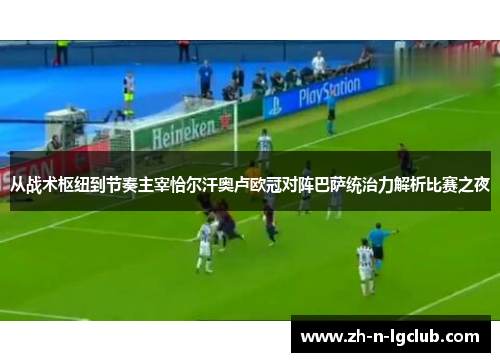 从战术枢纽到节奏主宰恰尔汗奥卢欧冠对阵巴萨统治力解析比赛之夜