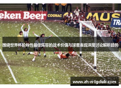 围绕世界杯阶段性最佳阵容的战术价值与球星表现深度讨论解析趋势