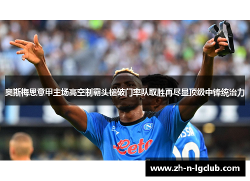 奥斯梅恩意甲主场高空制霸头槌破门率队取胜再尽显顶级中锋统治力