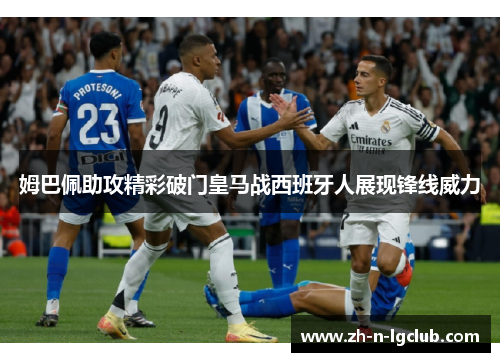 姆巴佩助攻精彩破门皇马战西班牙人展现锋线威力 姆巴佩助攻精彩破门皇马战西班牙人展现锋线威力