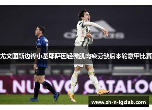 尤文图斯边锋小基耶萨因轻微肌肉疲劳缺席本轮意甲比赛 尤文图斯边锋小基耶萨因轻微肌肉疲劳缺席本轮意甲比赛