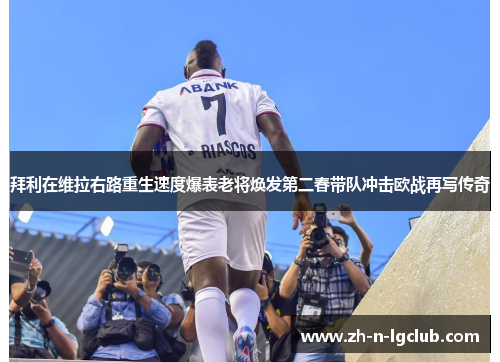拜利在维拉右路重生速度爆表老将焕发第二春带队冲击欧战再写传奇 拜利在维拉右路重生速度爆表老将焕发第二春带队冲击欧战再写传奇