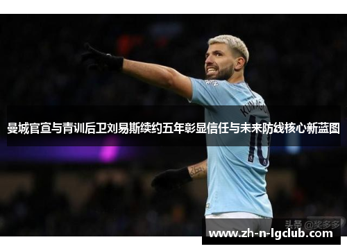曼城官宣与青训后卫刘易斯续约五年彰显信任与未来防线核心新蓝图