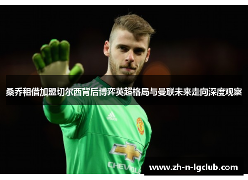 桑乔租借加盟切尔西背后博弈英超格局与曼联未来走向深度观察 桑乔租借加盟切尔西背后博弈英超格局与曼联未来走向深度观察