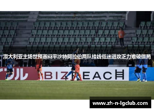 澳大利亚主场世预赛闷平沙特阿拉伯两队锋线低迷进攻乏力难破僵局 澳大利亚主场世预赛闷平沙特阿拉伯两队锋线低迷进攻乏力难破僵局