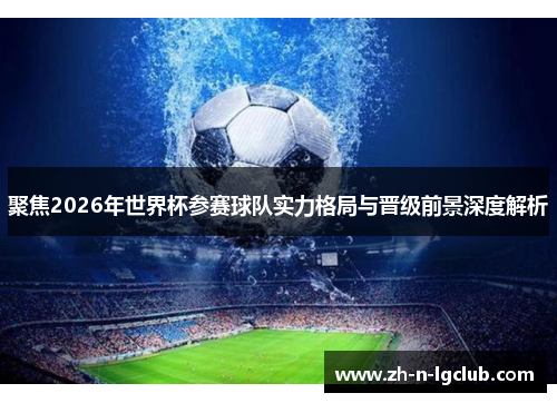 聚焦2026年世界杯参赛球队实力格局与晋级前景深度解析 聚焦2026年世界杯参赛球队实力格局与晋级前景深度解析