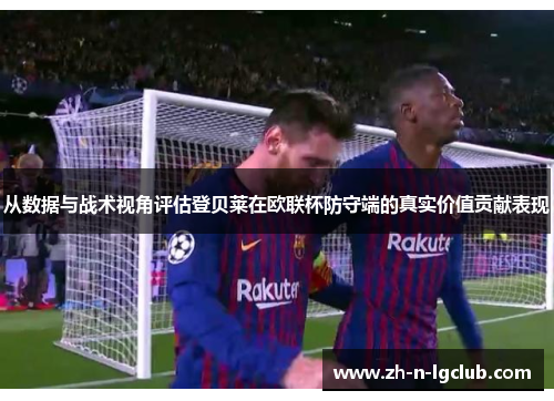 从数据与战术视角评估登贝莱在欧联杯防守端的真实价值贡献表现