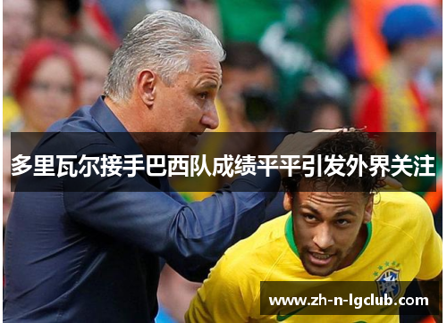 多里瓦尔接手巴西队成绩平平引发外界关注