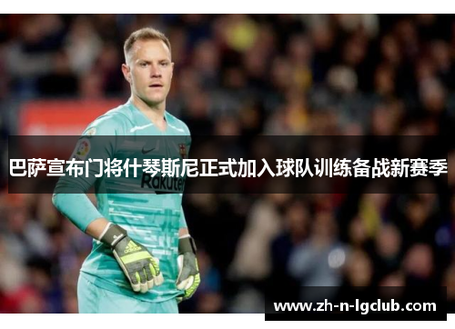 巴萨宣布门将什琴斯尼正式加入球队训练备战新赛季