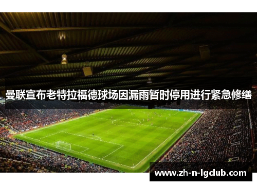 曼联宣布老特拉福德球场因漏雨暂时停用进行紧急修缮