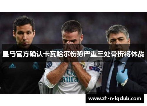 皇马官方确认卡瓦哈尔伤势严重三处骨折将休战