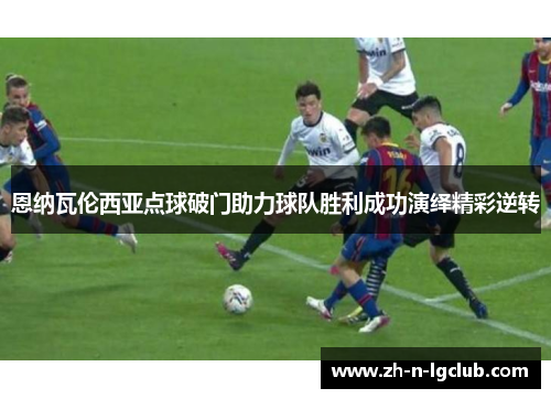恩纳瓦伦西亚点球破门助力球队胜利成功演绎精彩逆转 恩纳瓦伦西亚点球破门助力球队胜利成功演绎精彩逆转