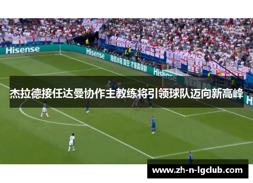 杰拉德接任达曼协作主教练将引领球队迈向新高峰 杰拉德接任达曼协作主教练将引领球队迈向新高峰