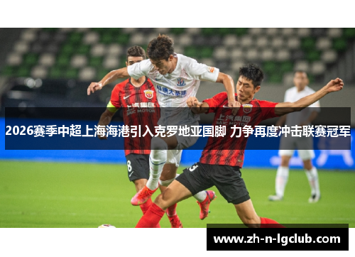 2026赛季中超上海海港引入克罗地亚国脚 力争再度冲击联赛冠军 2026赛季中超上海海港引入克罗地亚国脚 力争再度冲击联赛冠军