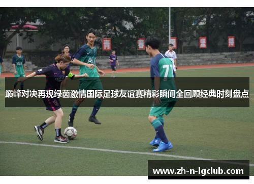 巅峰对决再现绿茵激情国际足球友谊赛精彩瞬间全回顾经典时刻盘点 巅峰对决再现绿茵激情国际足球友谊赛精彩瞬间全回顾经典时刻盘点