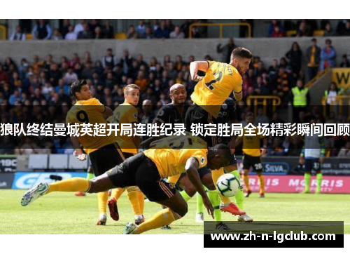 狼队终结曼城英超开局连胜纪录 锁定胜局全场精彩瞬间回顾 狼队终结曼城英超开局连胜纪录 锁定胜局全场精彩瞬间回顾