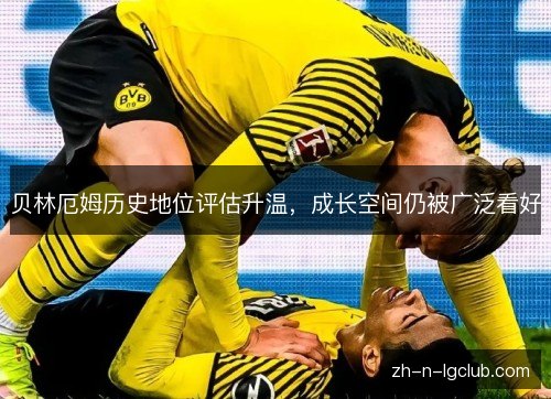 贝林厄姆历史地位评估升温，成长空间仍被广泛看好
